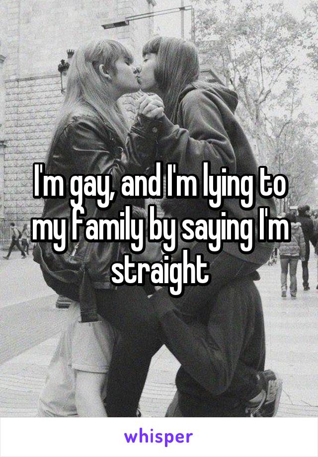 I'm gay, and I'm lying to my family by saying I'm straight