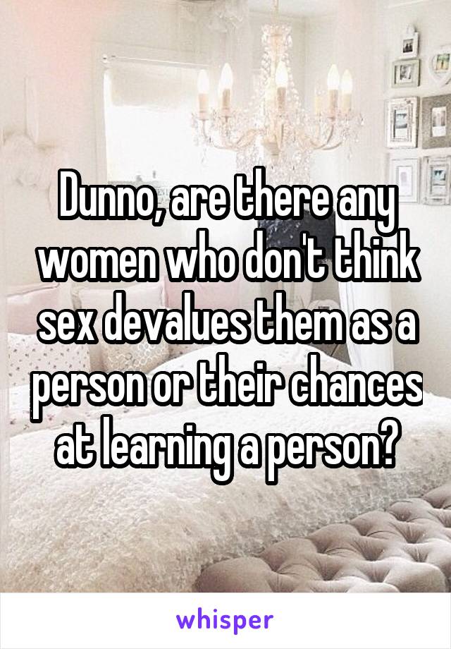Dunno, are there any women who don't think sex devalues them as a person or their chances at learning a person?