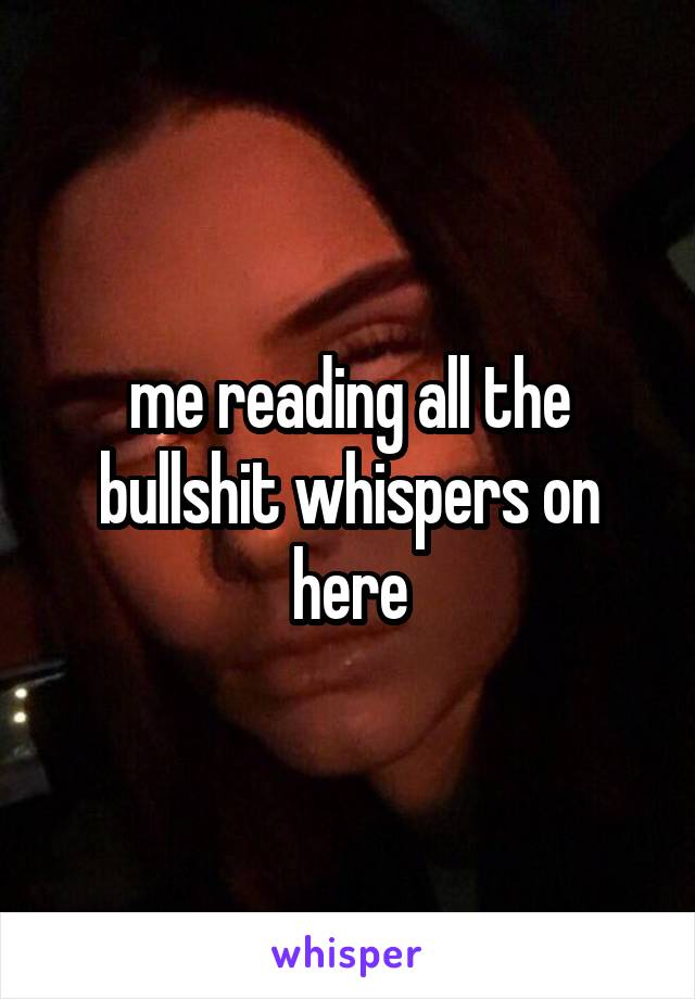 me reading all the bullshit whispers on here