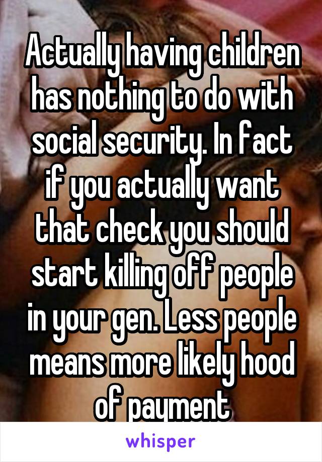 Actually having children has nothing to do with social security. In fact if you actually want that check you should start killing off people in your gen. Less people means more likely hood of payment