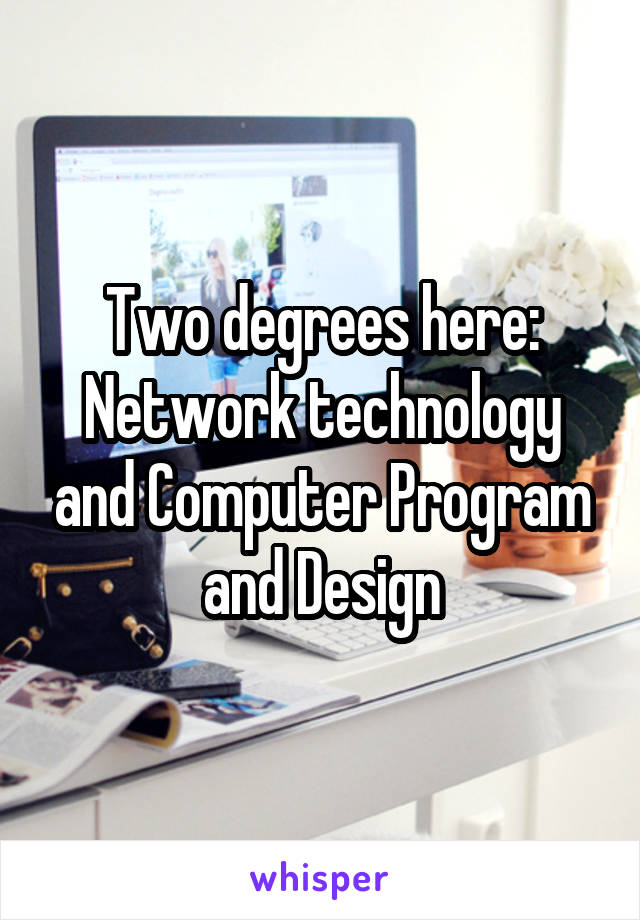 Two degrees here:
Network technology and Computer Program and Design