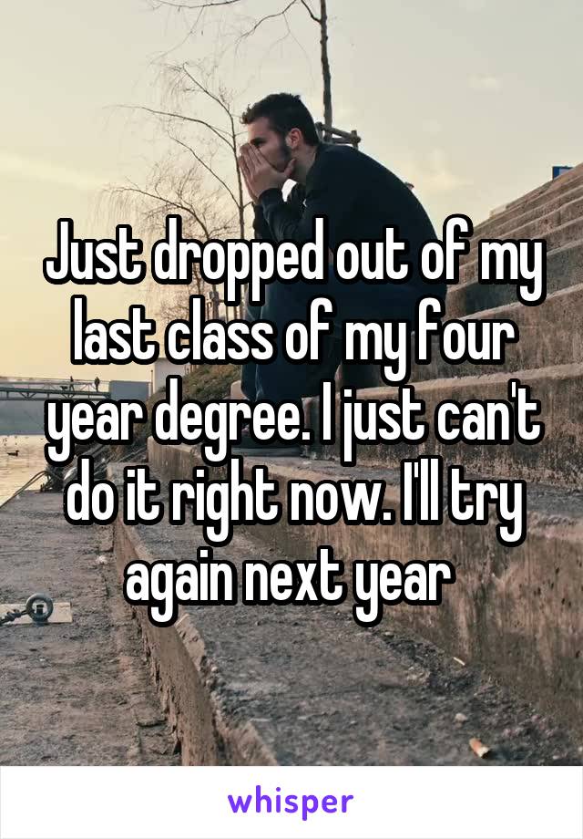 Just dropped out of my last class of my four year degree. I just can't do it right now. I'll try again next year 
