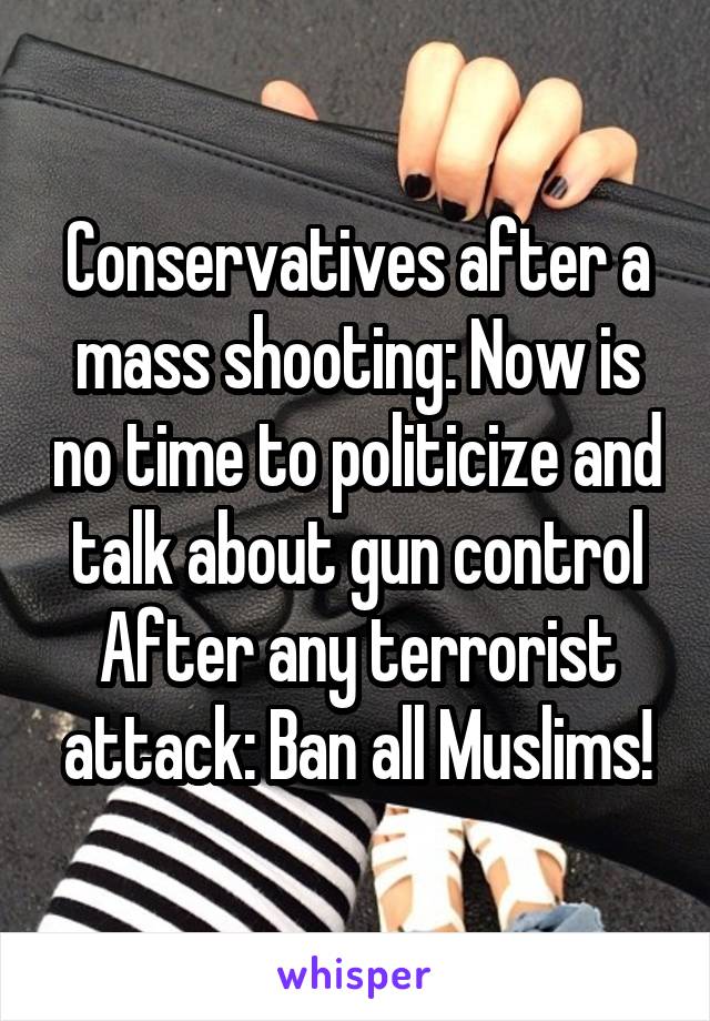 Conservatives after a mass shooting: Now is no time to politicize and talk about gun control
After any terrorist attack: Ban all Muslims!