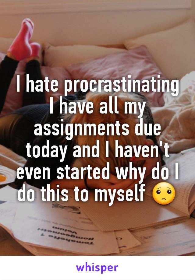 I hate procrastinating I have all my assignments due today and I haven't even started why do I do this to myself 🙁