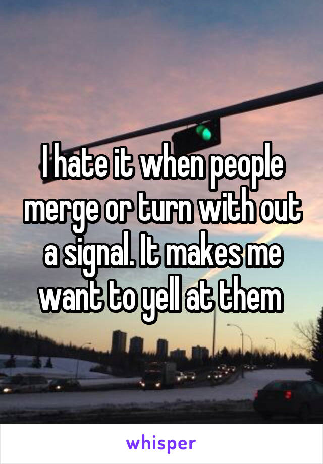 I hate it when people merge or turn with out a signal. It makes me want to yell at them 