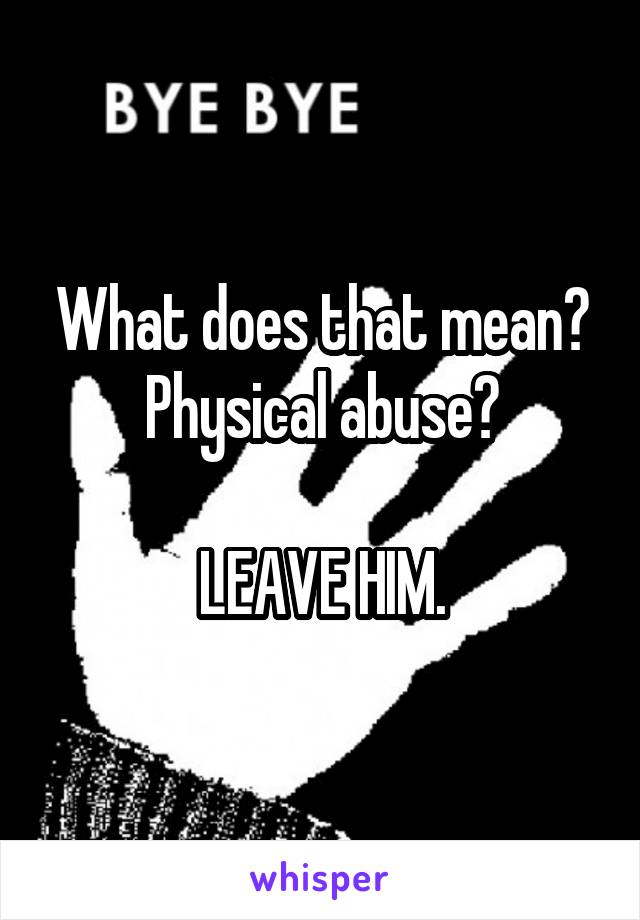What does that mean?
Physical abuse?

LEAVE HIM.