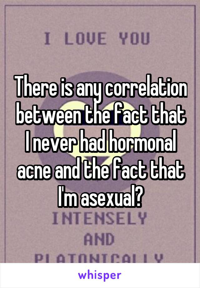 There is any correlation between the fact that I never had hormonal acne and the fact that I'm asexual?