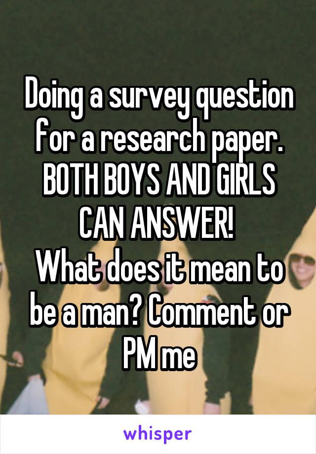 Doing a survey question for a research paper. BOTH BOYS AND GIRLS CAN ANSWER! 
What does it mean to be a man? Comment or PM me