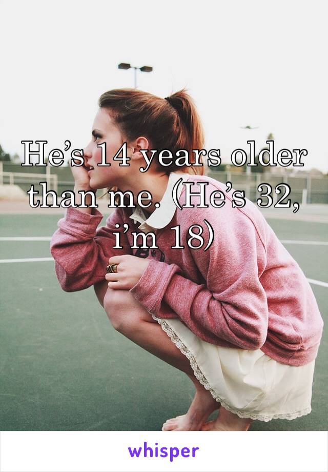 He’s 14 years older than me. (He’s 32, i’m 18)