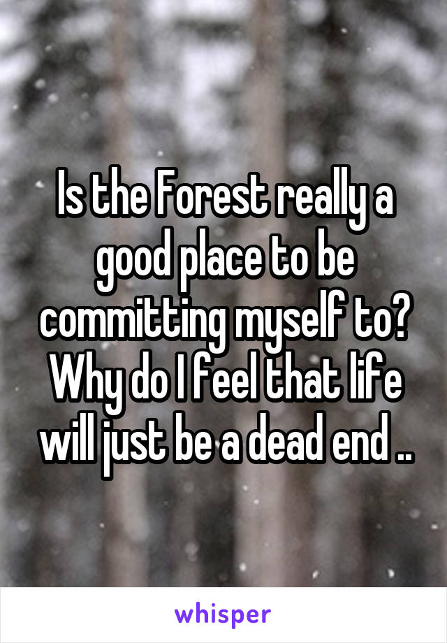 Is the Forest really a good place to be committing myself to? Why do I feel that life will just be a dead end ..