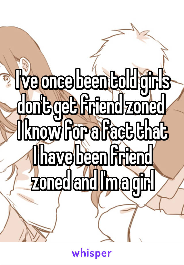 I've once been told girls don't get friend zoned 
I know for a fact that I have been friend zoned and I'm a girl