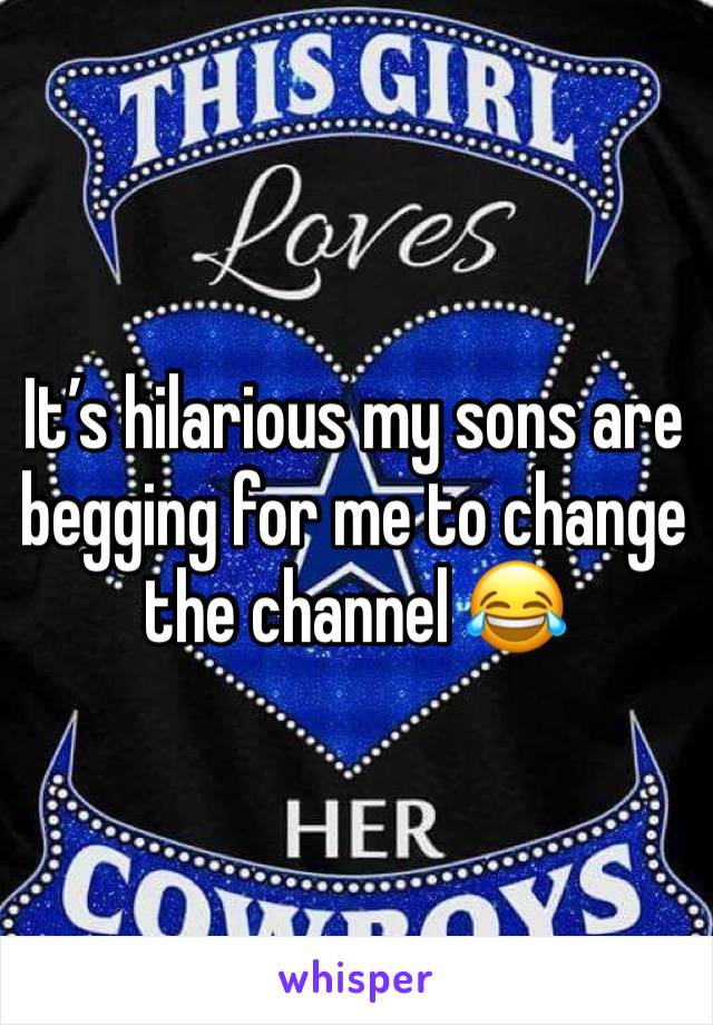 It’s hilarious my sons are begging for me to change the channel 😂