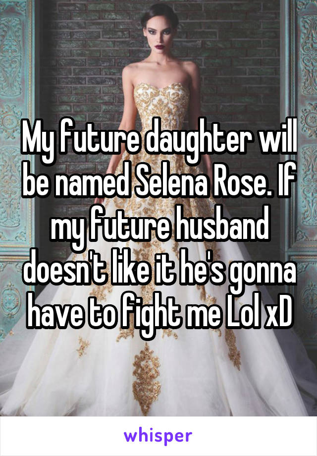 My future daughter will be named Selena Rose. If my future husband doesn't like it he's gonna have to fight me Lol xD