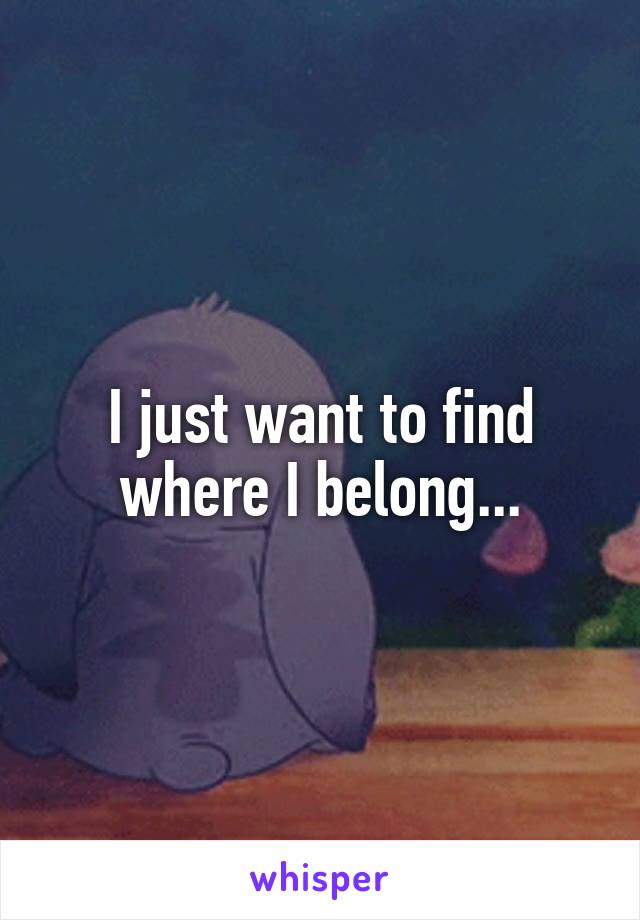 I just want to find where I belong...