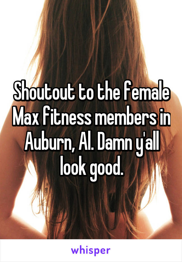 Shoutout to the female Max fitness members in Auburn, Al. Damn y'all look good.