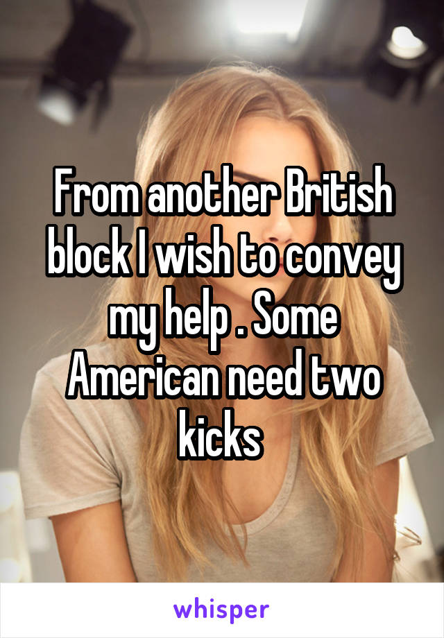 From another British block I wish to convey my help . Some American need two kicks 