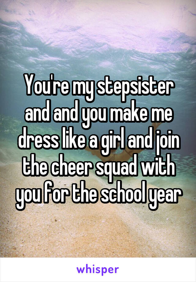You're my stepsister and and you make me dress like a girl and join the cheer squad with you for the school year
