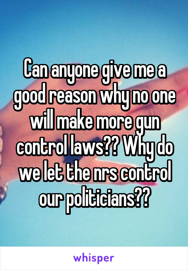 Can anyone give me a good reason why no one will make more gun control laws?? Why do we let the nrs control our politicians??