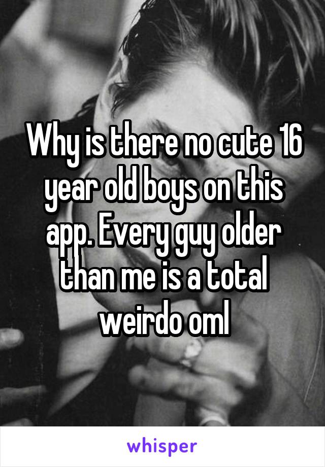 Why is there no cute 16 year old boys on this app. Every guy older than me is a total weirdo oml