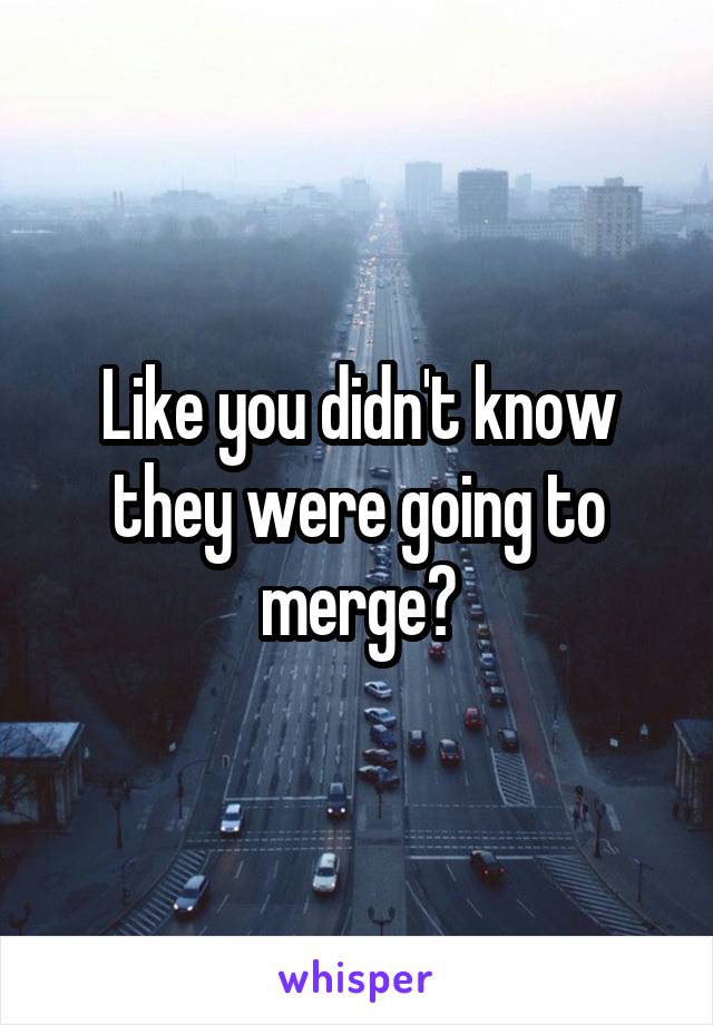 Like you didn't know they were going to merge?