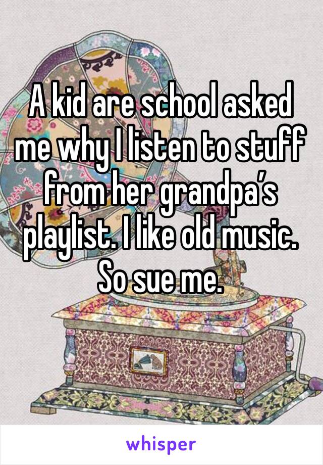 A kid are school asked me why I listen to stuff from her grandpa’s playlist. I like old music. So sue me. 