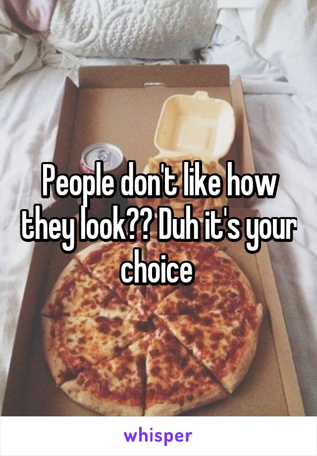 People don't like how they look?? Duh it's your choice 
