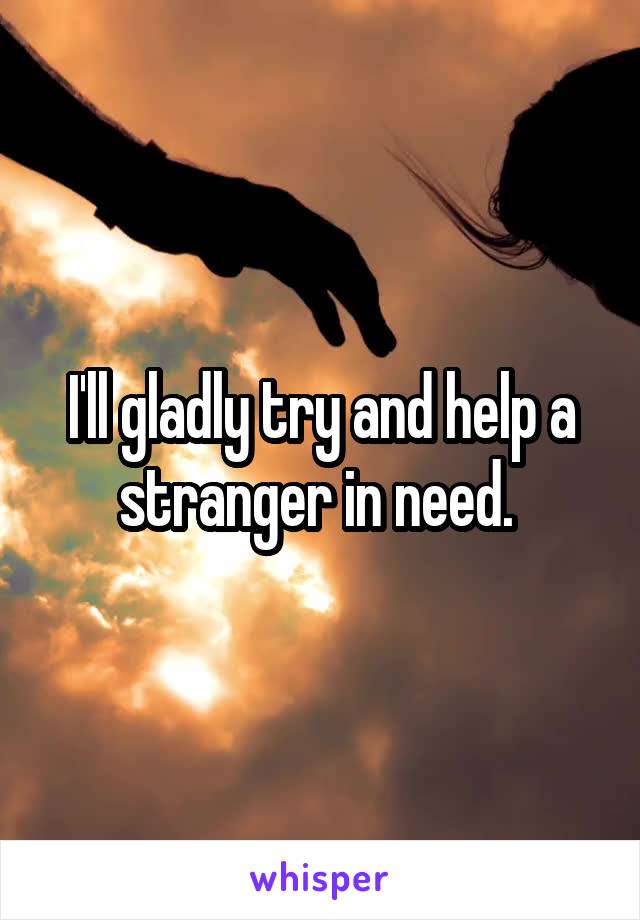 I'll gladly try and help a stranger in need. 