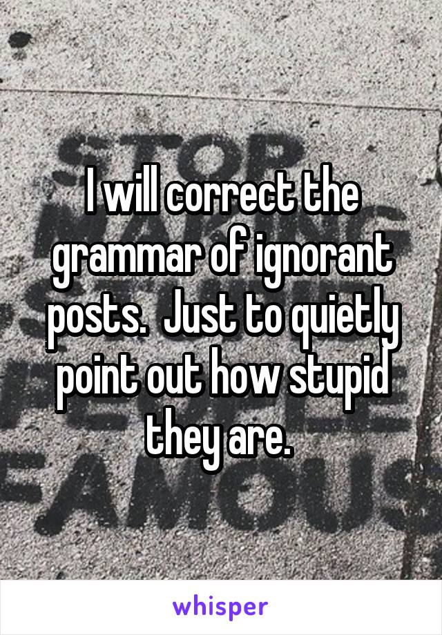 I will correct the grammar of ignorant posts.  Just to quietly point out how stupid they are. 