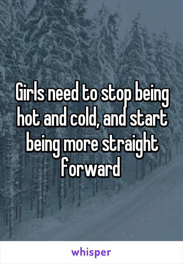 Girls need to stop being hot and cold, and start being more straight forward 