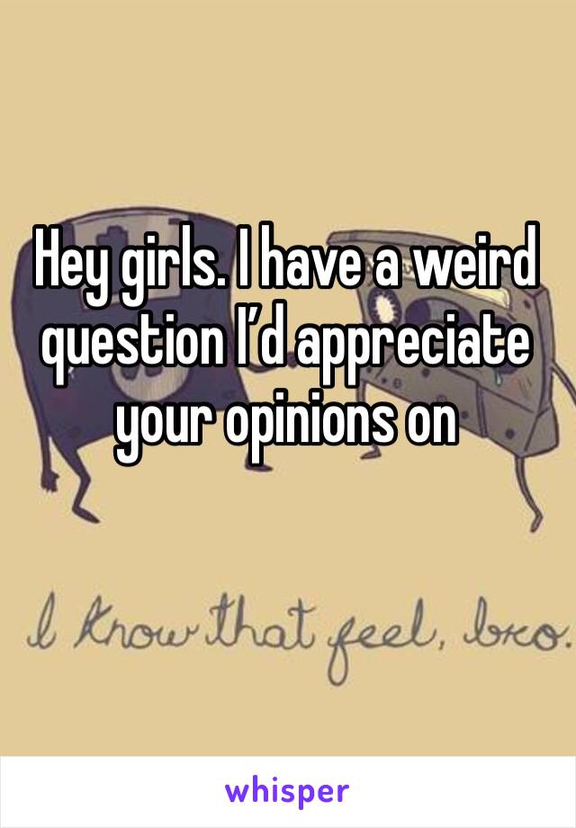 Hey girls. I have a weird question I’d appreciate your opinions on 