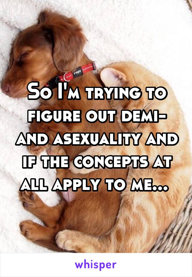 So I'm trying to figure out demi- and asexuality and if the concepts at all apply to me... 