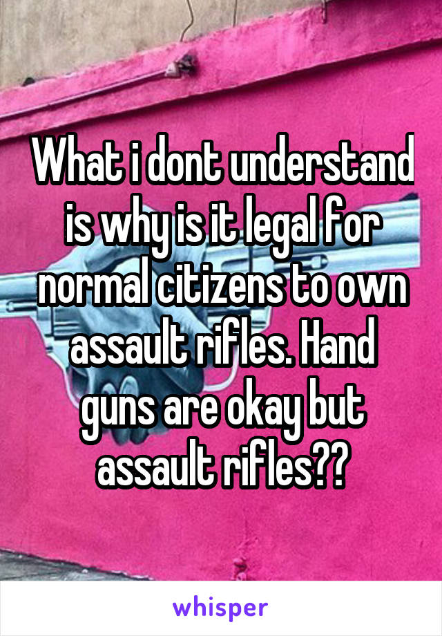 What i dont understand is why is it legal for normal citizens to own assault rifles. Hand guns are okay but assault rifles??