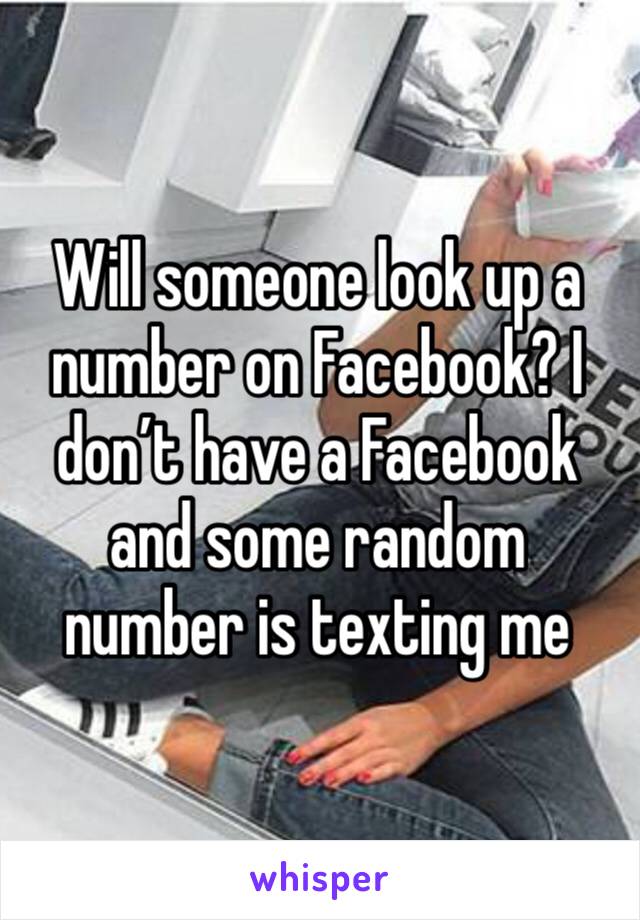 Will someone look up a number on Facebook? I don’t have a Facebook and some random number is texting me 