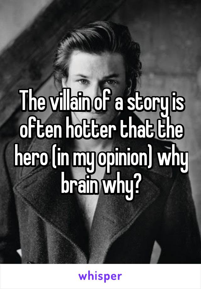 The villain of a story is often hotter that the hero (in my opinion) why brain why?