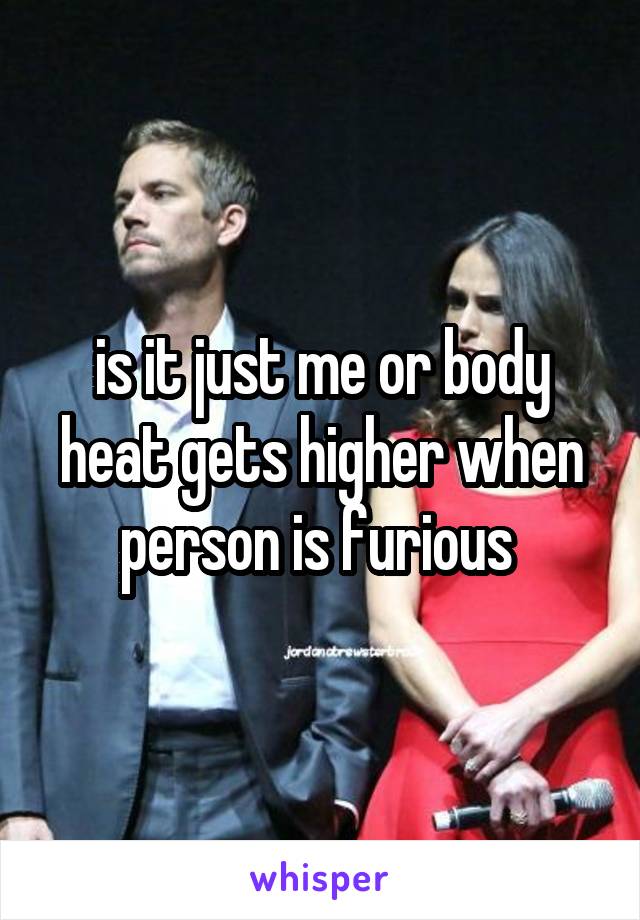 is it just me or body heat gets higher when person is furious 