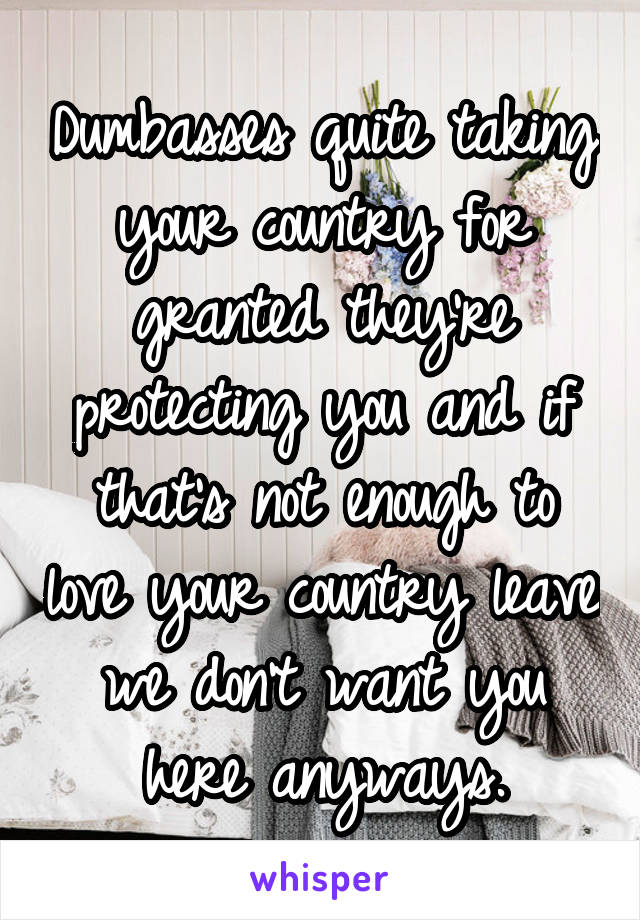 Dumbasses quite taking your country for granted they're protecting you and if that's not enough to love your country leave we don't want you here anyways.