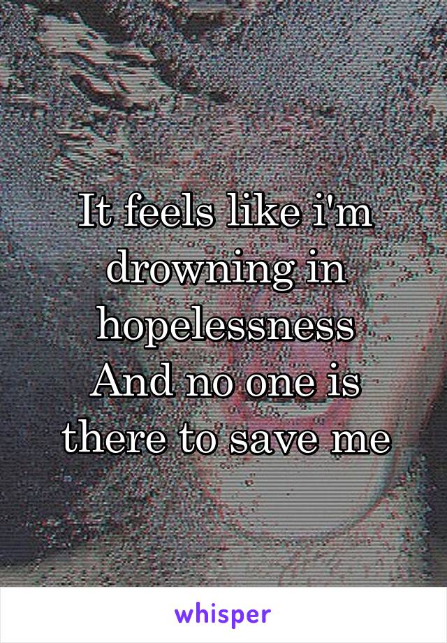 It feels like i'm drowning in hopelessness
And no one is there to save me
