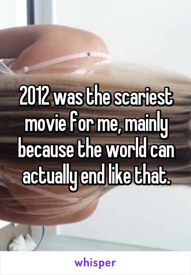 2012 was the scariest movie for me, mainly because the world can actually end like that.