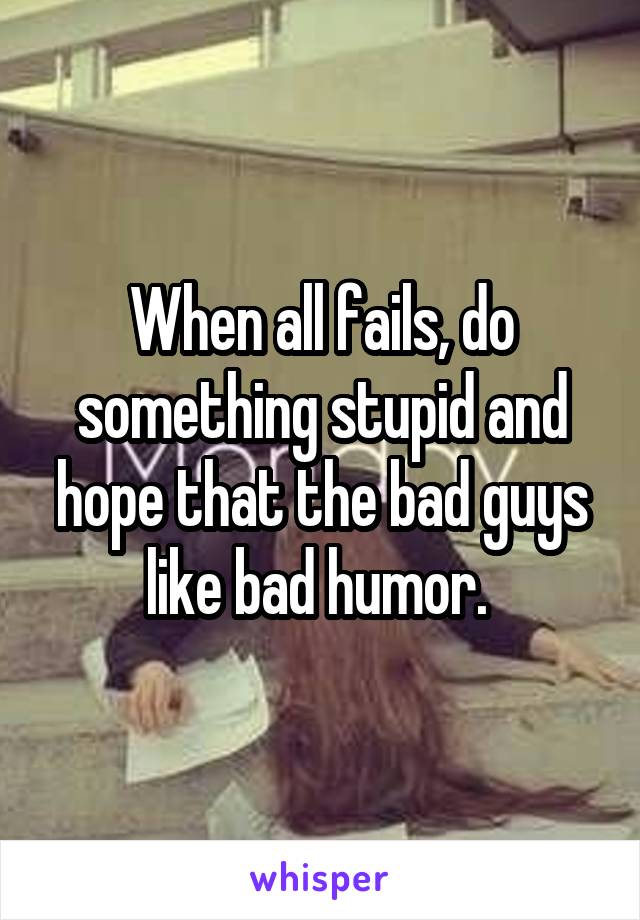 When all fails, do something stupid and hope that the bad guys like bad humor. 