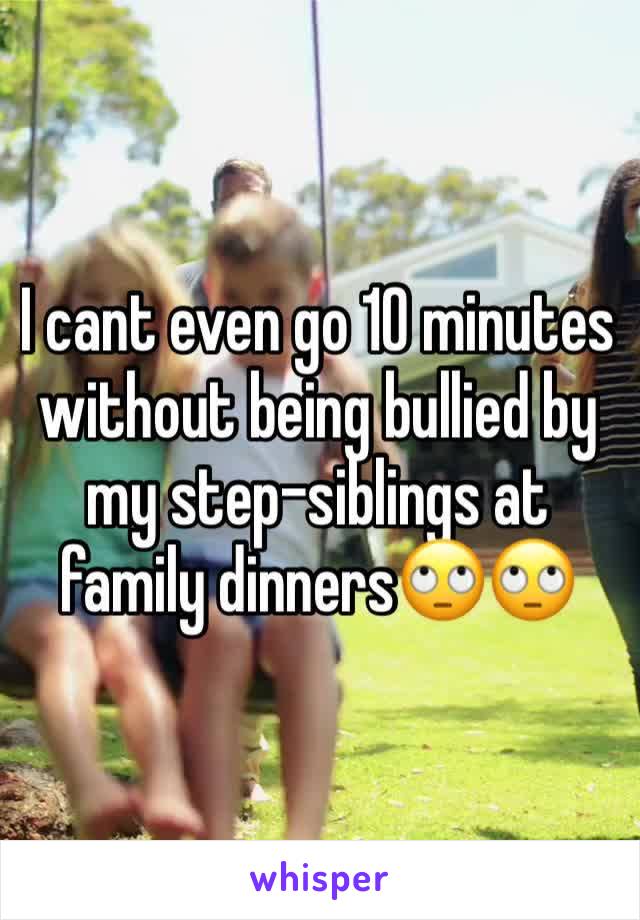 I cant even go 10 minutes without being bullied by my step-siblings at family dinners🙄🙄