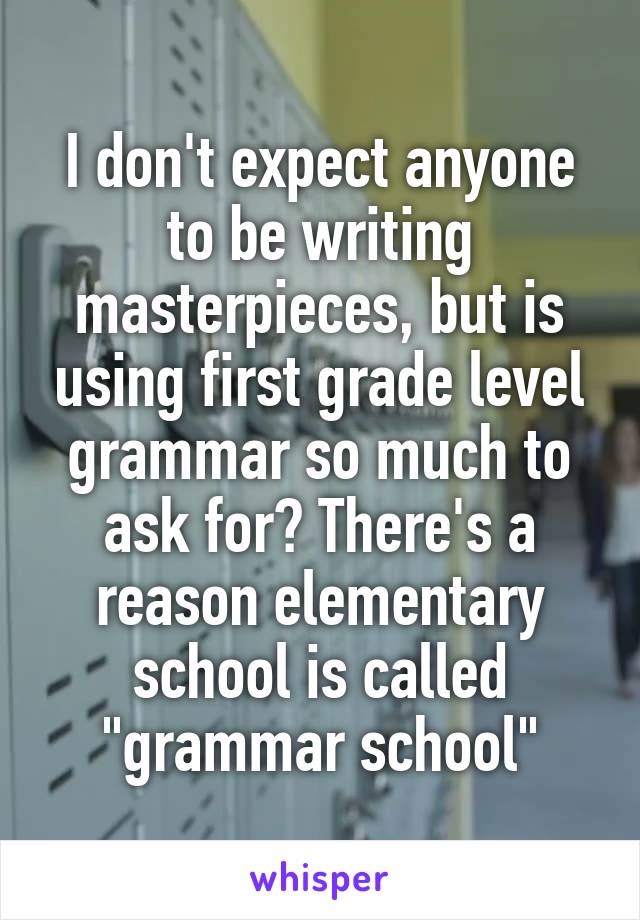 I don't expect anyone to be writing masterpieces, but is using first grade level grammar so much to ask for? There's a reason elementary school is called "grammar school"
