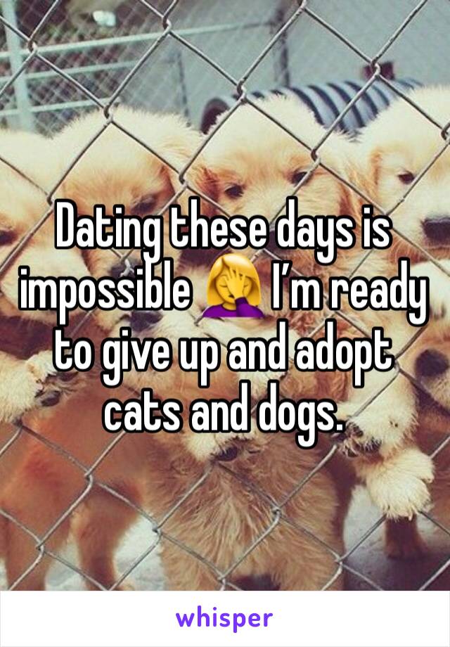 Dating these days is impossible 🤦‍♀️ I’m ready to give up and adopt cats and dogs. 