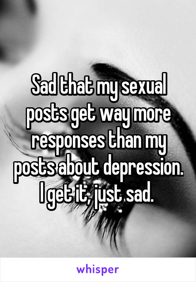 Sad that my sexual posts get way more responses than my posts about depression. I get it, just sad. 