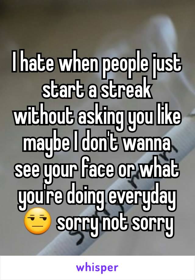 I hate when people just start a streak without asking you like maybe I don't wanna see your face or what you're doing everyday 😒 sorry not sorry