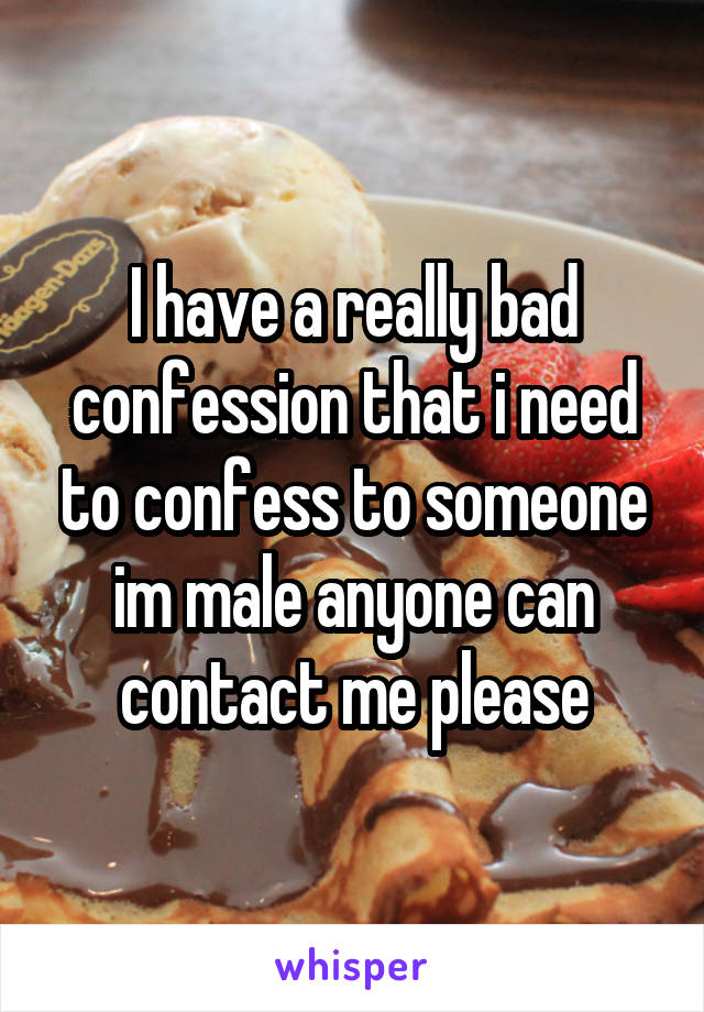 I have a really bad confession that i need to confess to someone im male anyone can contact me please