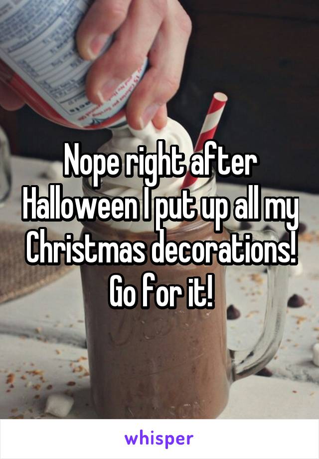 Nope right after Halloween I put up all my Christmas decorations! Go for it!
