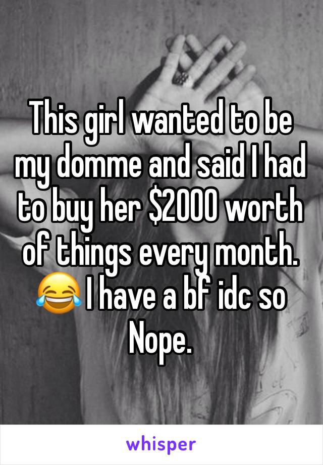 This girl wanted to be my domme and said I had to buy her $2000 worth of things every month. 😂 I have a bf idc so Nope. 