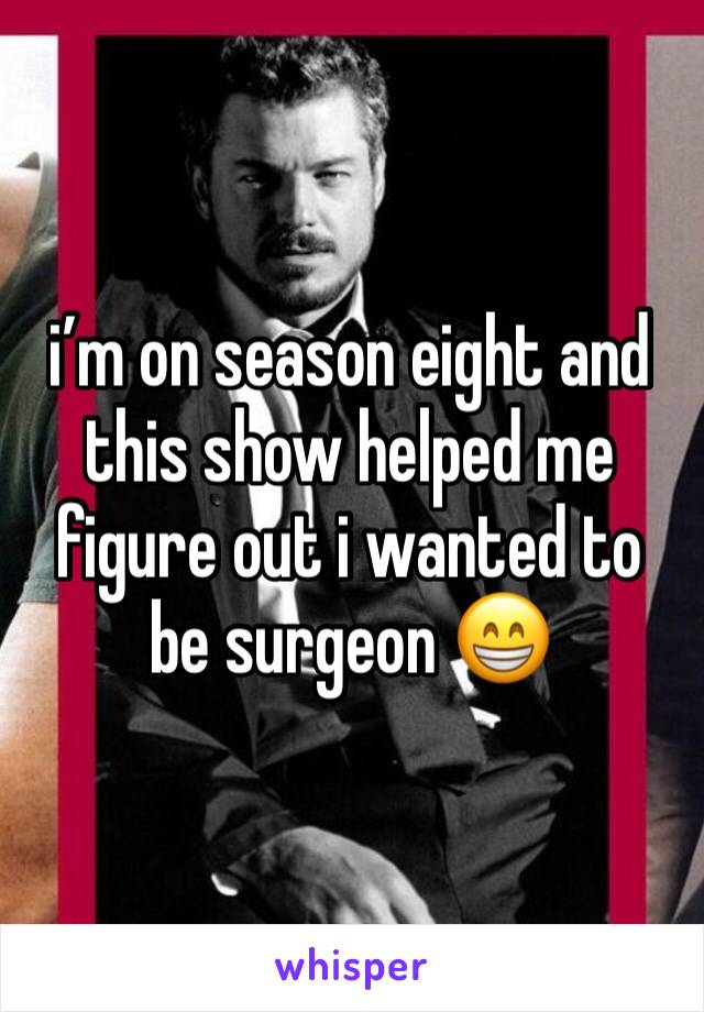 i’m on season eight and this show helped me figure out i wanted to be surgeon 😁