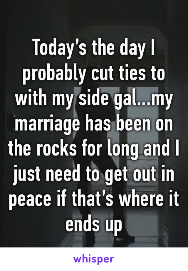 Today’s the day I probably cut ties to with my side gal...my marriage has been on the rocks for long and I just need to get out in peace if that’s where it ends up