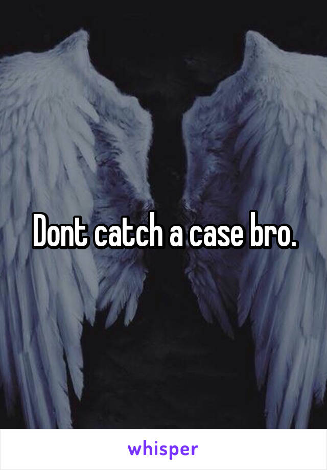 Dont catch a case bro.